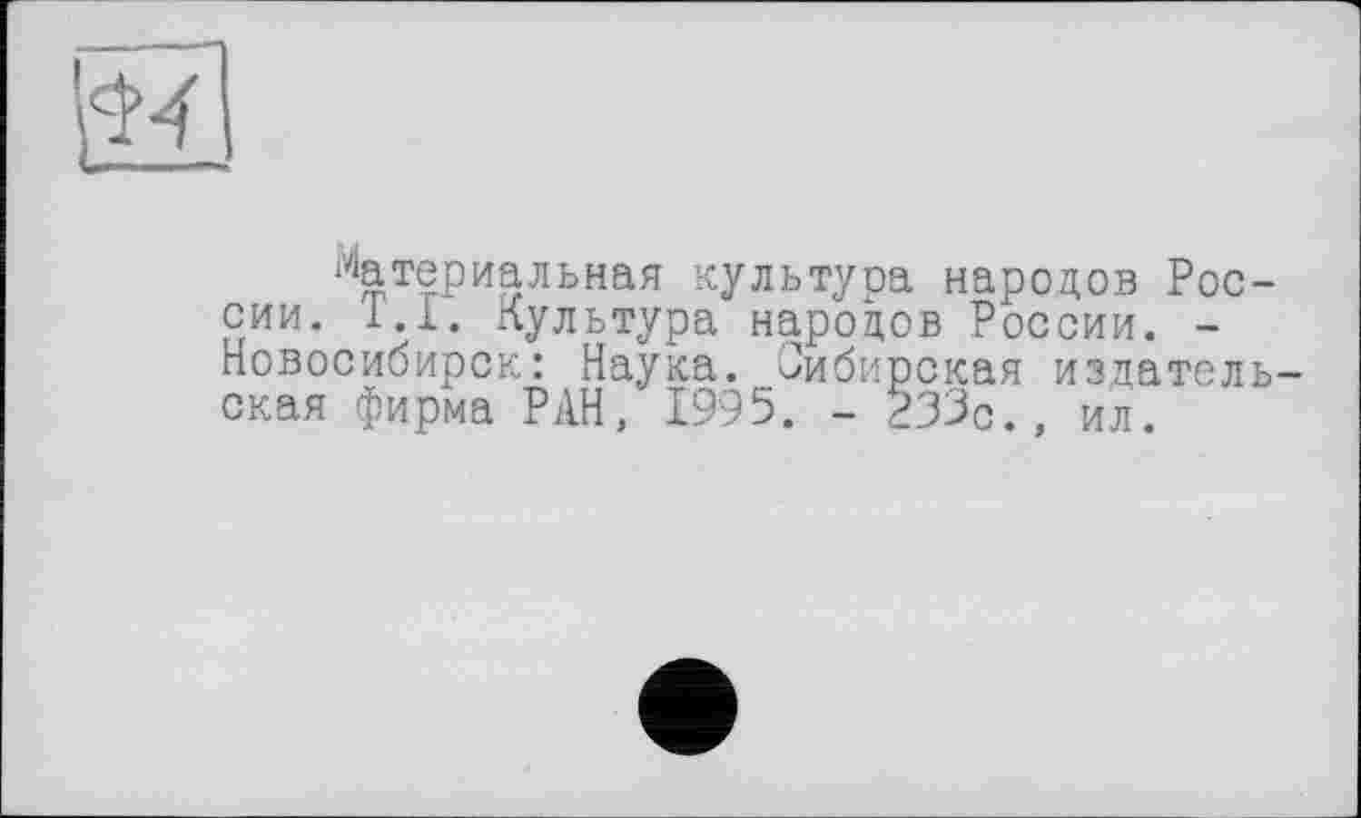 ﻿Материальная культура народов России. 1.1. Культура народов России. -Новосибирск: Наука. Сибирская издательская фирма РАН, 1995. - 233с., ил.